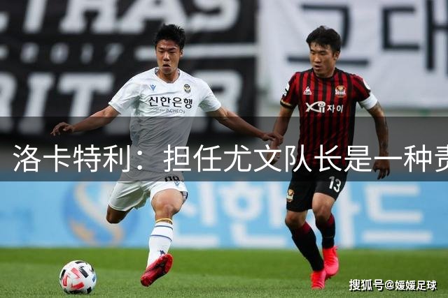 洛卡特利：担任尤文队长是一种责任，也是一种荣誉